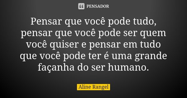 Pensar que você pode tudo, pensar que você pode ser quem você quiser e pensar em tudo que você pode ter é uma grande façanha do ser humano.... Frase de Aline Rangel.
