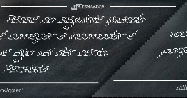 Pense no seguinte quando você começar a incomodar é porque algo vai dar certo. Persista... Frase de Aline Rangel.