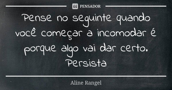 Pense no seguinte quando você começar a incomodar é porque algo vai dar certo. Persista... Frase de Aline Rangel.