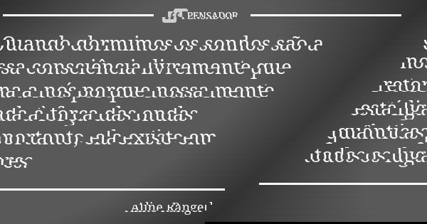 Quando dormimos os sonhos são a nossa consciência livremente que retorna a nós porque nossa mente está ligada à força das ondas quânticas portanto, ela existe e... Frase de Aline Rangel.
