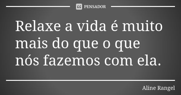 Relaxe a vida é muito mais do que o que nós fazemos com ela.... Frase de Aline Rangel.