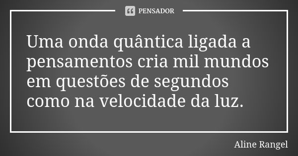 Uma onda quântica ligada a pensamentos cria mil mundos em questões de segundos como na velocidade da luz.... Frase de Aline Rangel.