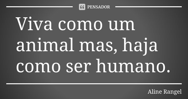 Viva como um animal mas, haja como ser humano.... Frase de Aline Rangel.