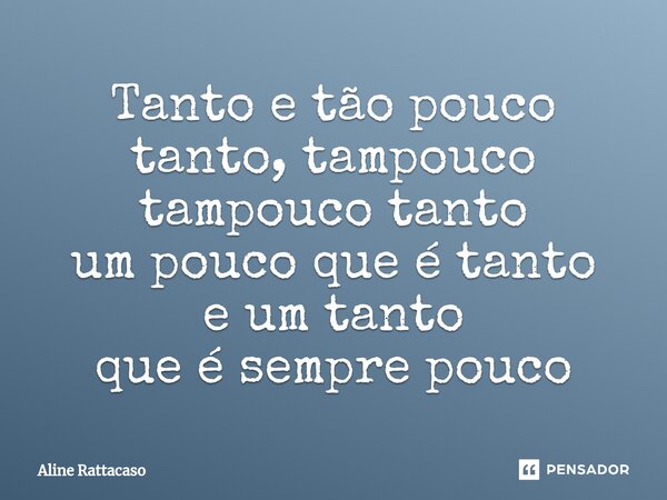 Tanto e tão pouco tanto, tampouco tampouco tanto um pouco que é tanto e um tanto que é sempre pouco⁠... Frase de Aline Rattacaso.
