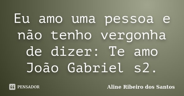 Eu amo uma pessoa e não tenho vergonha de dizer: Te amo João Gabriel s2.... Frase de Aline Ribeiro dos Santos.