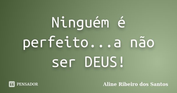 Ninguém é perfeito...a não ser DEUS!... Frase de Aline Ribeiro dos Santos.
