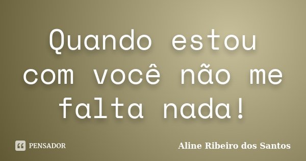 Quando estou com você não me falta nada!... Frase de Aline Ribeiro dos Santos.
