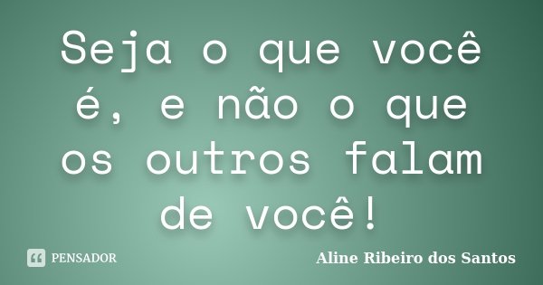 Seja o que você é, e não o que os outros falam de você!... Frase de Aline Ribeiro dos Santos.