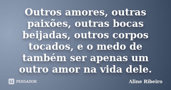 Outros amores, outras paixões, outras bocas beijadas, outros corpos tocados, e o medo de também ser apenas um outro amor na vida dele.... Frase de Aline Ribeiro.