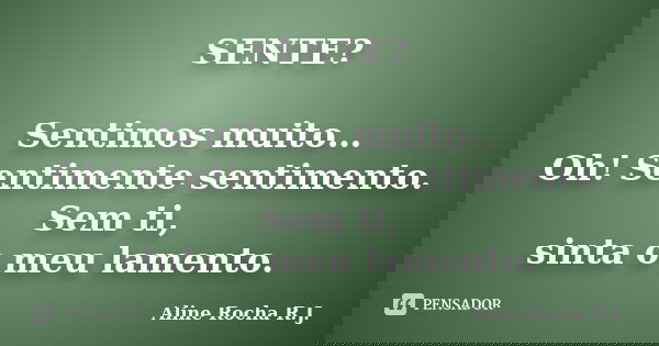 SENTE? Sentimos muito… Oh! Sentimente sentimento. Sem ti, sinta o meu lamento.... Frase de Aline Rocha R.J..