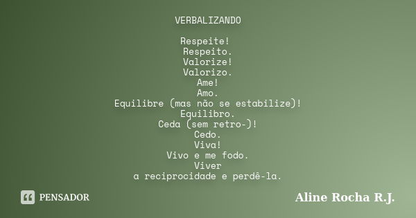 VERBALIZANDO Respeite! Respeito. Valorize! Valorizo. Ame! Amo. Equilibre (mas não se estabilize)! Equilibro. Ceda (sem retro-)! Cedo. Viva! Vivo e me fodo. Vive... Frase de Aline Rocha R.J..