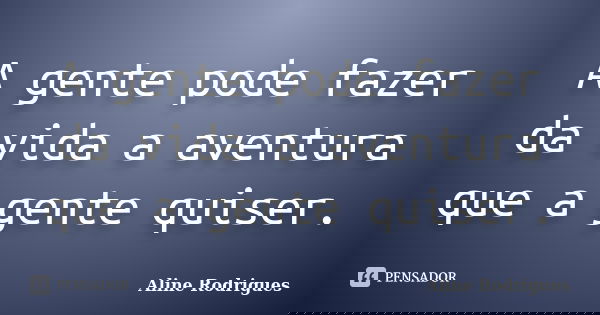 A gente pode fazer da vida a aventura que a gente quiser.... Frase de Aline Rodrigues.