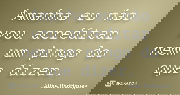 Amanha eu não vou acreditar nem um pingo do que dizer.... Frase de Aline Rodrigues.