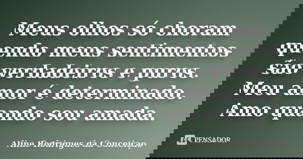 Meus olhos só choram quendo meus sentimentos são verdadeiros e puros. Meu amor é determinado. Amo quando sou amada.... Frase de Aline Rodrigues da Conceiçao.