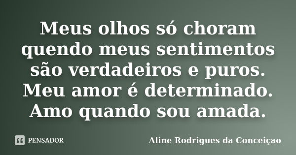 Meus olhos só choram quendo meus sentimentos são verdadeiros e puros. Meu amor é determinado. Amo quando sou amada.... Frase de Aline Rodrigues da Conceiçao.