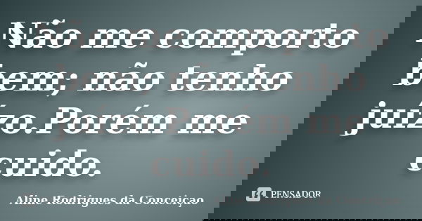 Não me comporto bem; não tenho juízo.Porém me cuido.... Frase de Aline Rodrigues da Conceiçao.