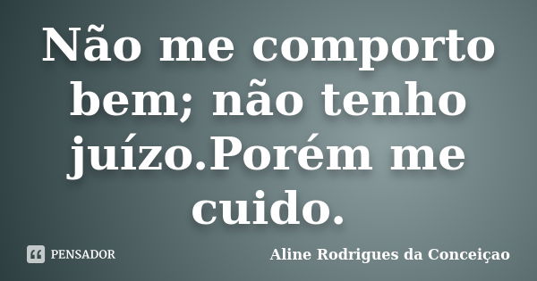 Não me comporto bem; não tenho juízo.Porém me cuido.... Frase de Aline Rodrigues da Conceiçao.