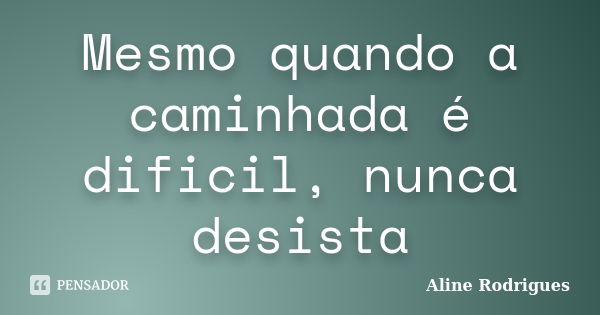 Mesmo quando a caminhada é dificil, nunca desista... Frase de Aline Rodrigues.