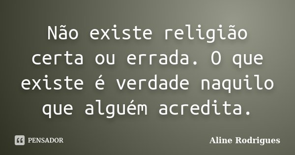 Não existe religião certa ou errada. O que existe é verdade naquilo que alguém acredita.... Frase de Aline Rodrigues.