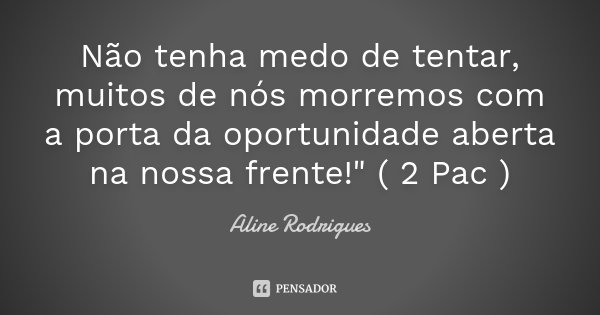 Não tenha medo de tentar, muitos de nós morremos com a porta da oportunidade aberta na nossa frente!" ( 2 Pac )... Frase de Aline Rodrigues.