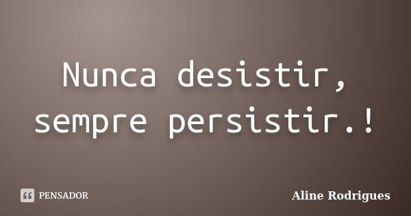 Nunca desistir, sempre persistir.!... Frase de Aline Rodrigues.