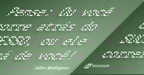 Pense: Ou você corre atrás do SUCESSO, ou ele correrá de você!... Frase de Aline Rodrigues.