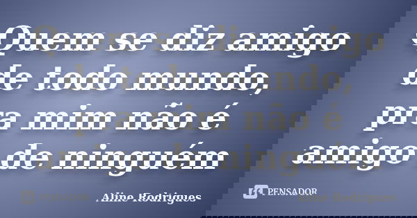 Quem se diz amigo de todo mundo, pra mim não é amigo de ninguém... Frase de Aline Rodrigues.