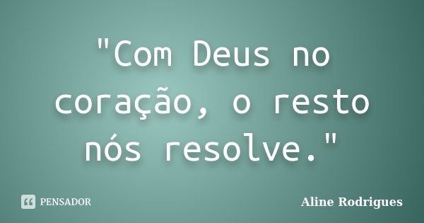 "Com Deus no coração, o resto nós resolve."... Frase de Aline Rodrigues.