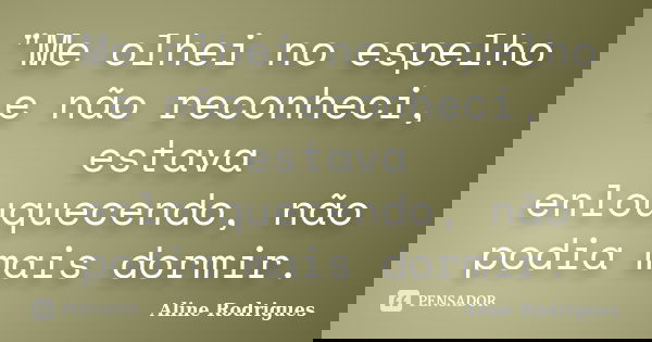 "Me olhei no espelho e não reconheci, estava enlouquecendo, não podia mais dormir.... Frase de Aline Rodrigues.