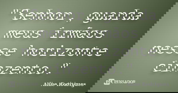 "Senhor, guarda meus irmãos nesse horizonte cinzento."... Frase de Aline Rodrigues.
