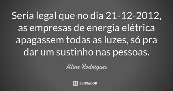 Seria legal que no dia 21-12-2012, as empresas de energia elétrica apagassem todas as luzes, só pra dar um sustinho nas pessoas.... Frase de Aline Rodrigues.