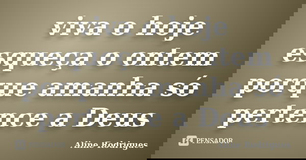viva o hoje esqueça o ontem porque amanha só pertence a Deus... Frase de Aline Rodrigues.