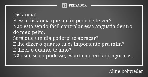 Distância! E essa distância que me impede de te ver? Não está sendo fácil controlar essa angústia dentro do meu peito, Será que um dia poderei te abraçar? E lhe... Frase de Aline Rohweder.