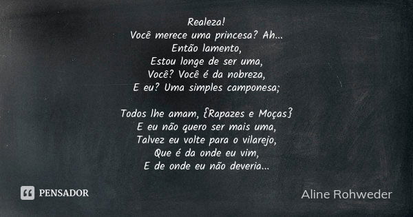 Realeza! Você merece uma princesa? Ah... Então lamento, Estou longe de ser uma, Você? Você é da nobreza, E eu? Uma simples camponesa; Todos lhe amam, {Rapazes e... Frase de Aline Rohweder.