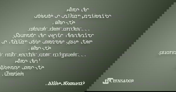 Amo-te desde o olhar primeiro Amo-te desde bem antes... Quando te vejo festeiro a falar dos amores que tem Amo-te quando não estás com ninguém... Amo-te! Apenas... Frase de Aline Romariz.