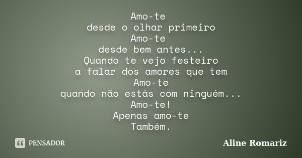 Amo-te desde o olhar primeiro Amo-te desde bem antes... Quando te vejo festeiro a falar dos amores que tem Amo-te quando não estás com ninguém... Amo-te! Apenas... Frase de Aline Romariz.