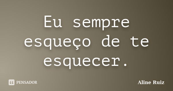 Eu sempre esqueço de te esquecer.... Frase de Aline Ruiz.