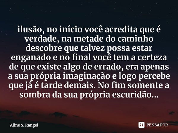 ⁠ilusão, no início você acredita que é verdade, na metade do caminho descobre que talvez possa estar enganado e no final você tem a certeza de que existe algo d... Frase de Aline S. Rangel.