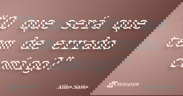 “O que será que tem de errado comigo?”... Frase de Aline Sales.