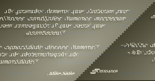Os grandes homens que lutaram por melhores condições humanas morreram sem conseguir.O que será que aconteceu? ->Falta de capacidade desses homens? ->Ou fa... Frase de (Aline Sales).