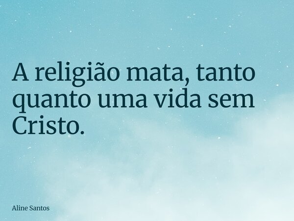 ⁠A religião mata, tanto quanto uma vida sem Cristo.... Frase de Aline Santos.