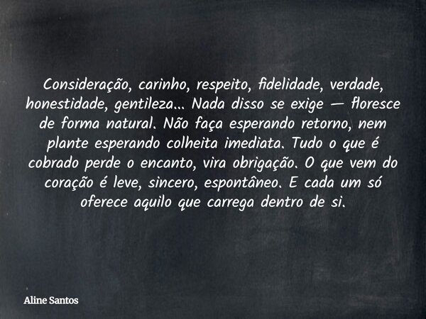 ⁠Consideração, carinho, respeito, fidelidade, verdade, honestidade, gentileza... Nada disso se exige — floresce de forma natural. Não faça esperando retorno, ne... Frase de Aline Santos.