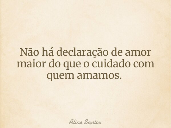 Não há declaração de amor maior do que o cuidado com quem amamos. ⁠... Frase de Aline Santos.