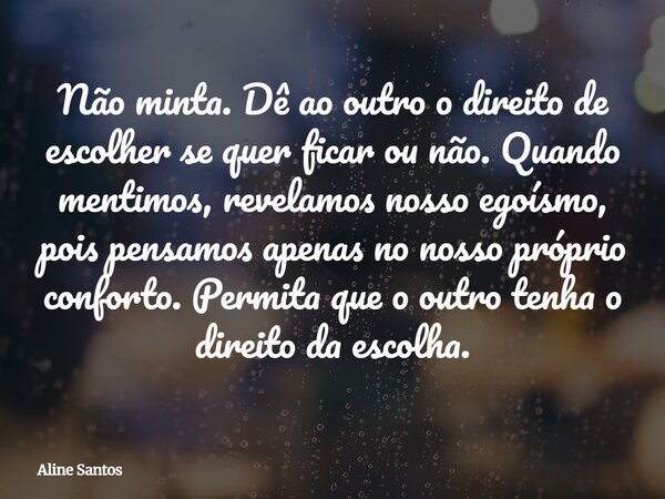 Não minta. Dê ao outro o direito de escolher se quer ficar ou não. Quando mentimos, revelamos nosso egoísmo, pois pensamos apenas no nosso próprio conforto. Per... Frase de Aline Santos.