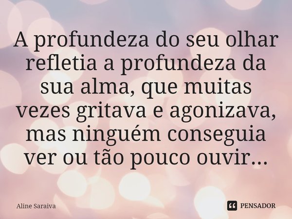 ⁠A profundeza do seu olhar refletia a profundeza da sua alma, que muitas vezes gritava e agonizava, mas ninguém conseguia ver ou tão pouco ouvir...... Frase de Aline Saraiva.