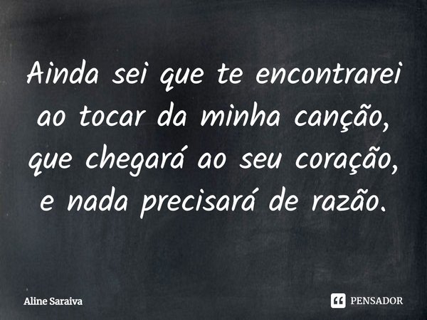 ⁠⁠Ainda sei que te encontrarei ao tocar da minha canção, que chegará ao seu coração, e nada precisará de razão.... Frase de Aline Saraiva.