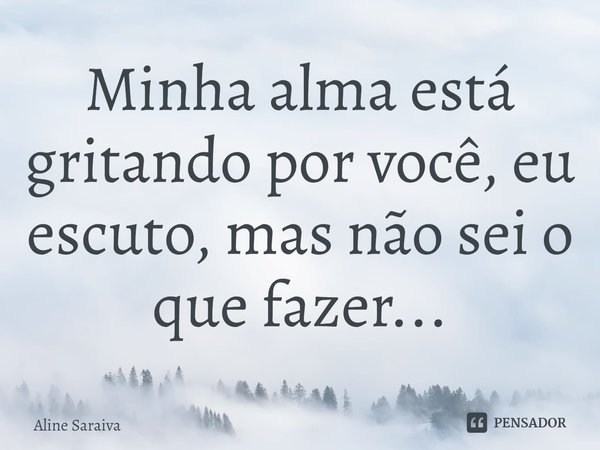 ⁠⁠⁠Minha alma está gritando por você, eu escuto, mas não sei o que fazer...... Frase de Aline Saraiva.