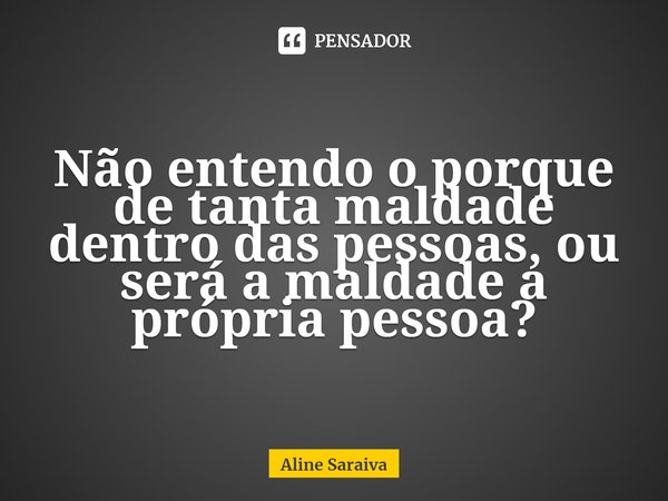⁠Não entendo o porque de tanta maldade dentro das pessoas, ou será a maldade a própria pessoa?... Frase de Aline Saraiva.