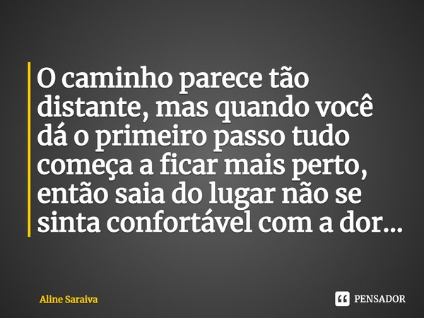 ⁠O caminho parece tão distante, mas quando você dá o primeiro passo tudo começa a ficar mais perto, então saia do lugar não se sinta confortável com a dor...... Frase de Aline Saraiva.