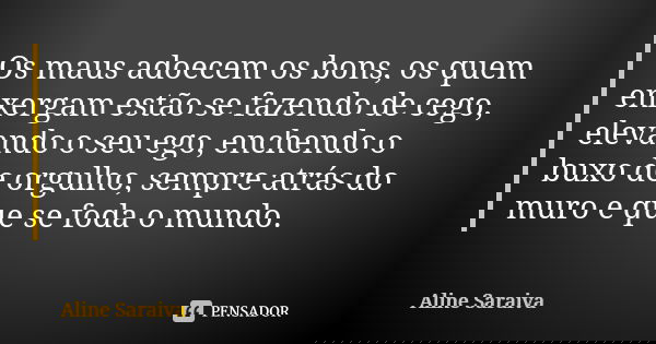 Os maus adoecem os bons, os quem enxergam estão se fazendo de cego, elevando o seu ego, enchendo o buxo de orgulho, sempre atrás do muro e que se foda o mundo.... Frase de Aline Saraiva.